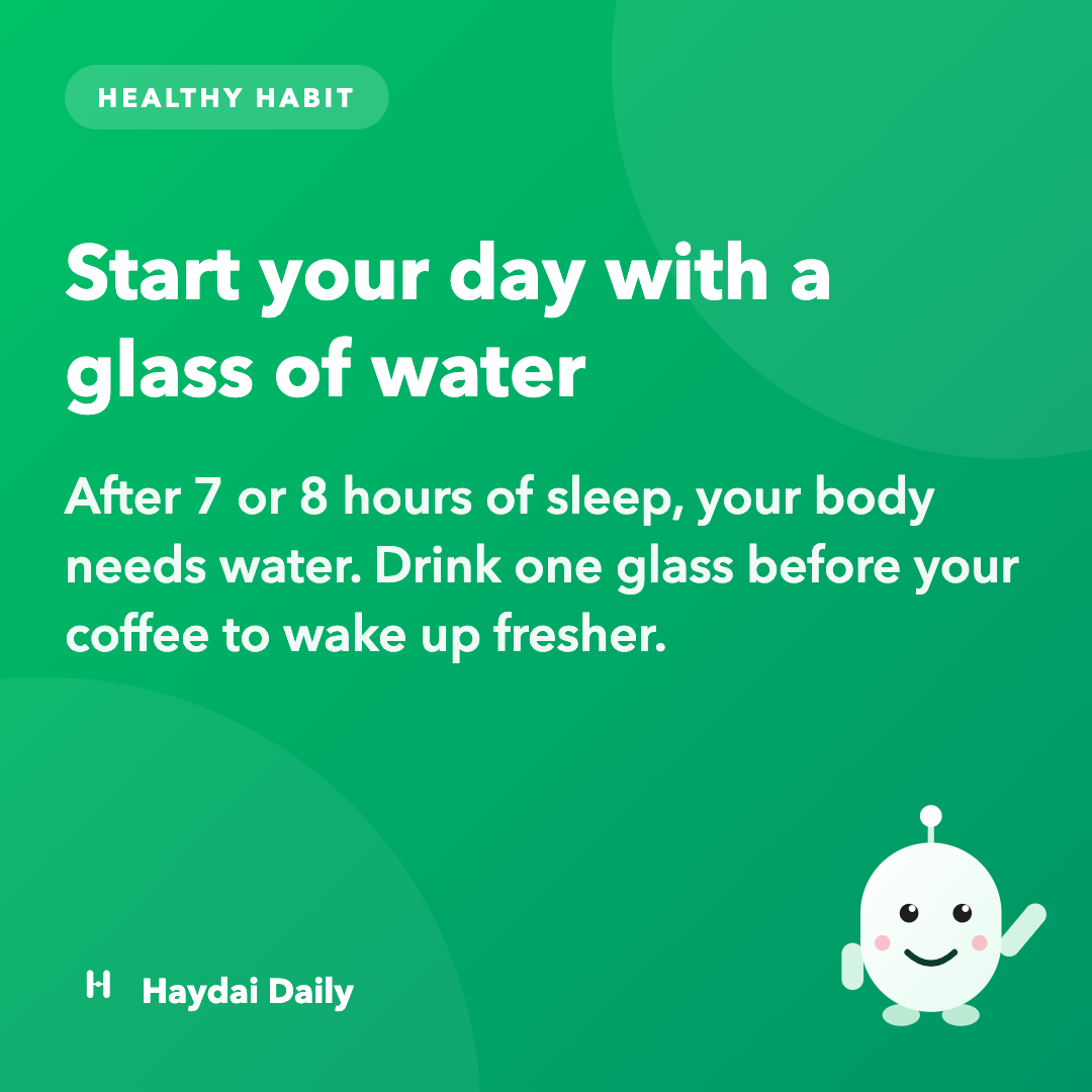 Healthy habit. Start your day with a glass of water: After 7 or 8 hours of sleep, your body needs water. Drink one glass before your coffee to wake up fresher.