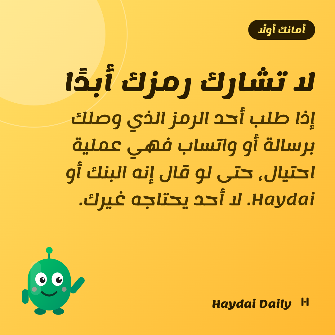 أمانك أولًا. لا تشارك رمزك أبدًا: إذا طلب أحد الرمز الذي وصلك برسالة أو واتساب فهي عملية احتيال، حتى لو قال إنه البنك أو Haydai. لا أحد يحتاجه غيرك.